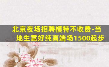 北京夜场招聘模特不收费-当地生意好纯高端场1500起步